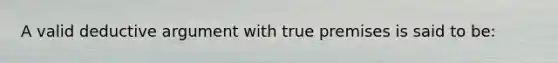 A valid deductive argument with true premises is said to be: