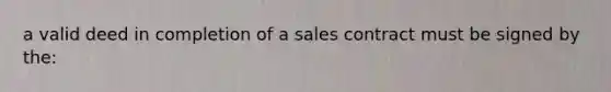 a valid deed in completion of a sales contract must be signed by the: