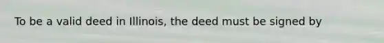 To be a valid deed in Illinois, the deed must be signed by