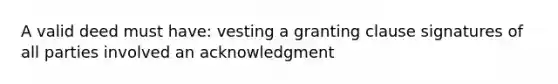 A valid deed must have: vesting a granting clause signatures of all parties involved an acknowledgment