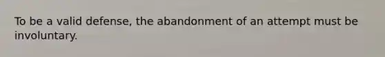 To be a valid defense, the abandonment of an attempt must be involuntary.