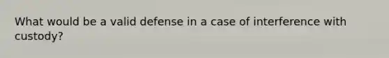 What would be a valid defense in a case of interference with custody?