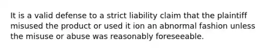 It is a valid defense to a strict liability claim that the plaintiff misused the product or used it ion an abnormal fashion unless the misuse or abuse was reasonably foreseeable.