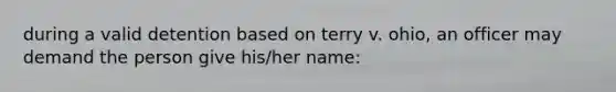 during a valid detention based on terry v. ohio, an officer may demand the person give his/her name: