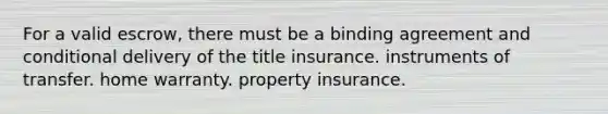 For a valid escrow, there must be a binding agreement and conditional delivery of the title insurance. instruments of transfer. home warranty. property insurance.