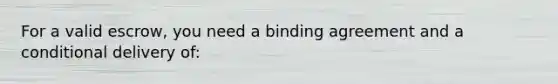 For a valid escrow, you need a binding agreement and a conditional delivery of: