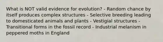 What is NOT valid evidence for evolution? - Random chance by itself produces complex structures - Selective breeding leading to domesticated animals and plants - Vestigial structures - Transitional forms in the fossil record - Industrial melanism in peppered moths in England