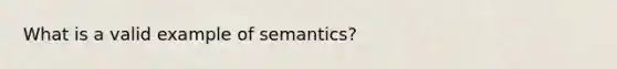 What is a valid example of semantics?