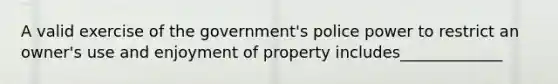 A valid exercise of the government's police power to restrict an owner's use and enjoyment of property includes_____________