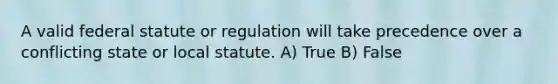 A valid federal statute or regulation will take precedence over a conflicting state or local statute. A) True B) False