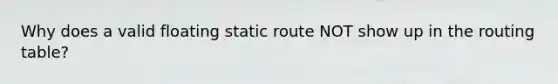 Why does a valid floating static route NOT show up in the routing table?