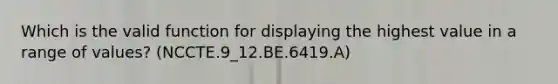 Which is the valid function for displaying the highest value in a range of values? (NCCTE.9_12.BE.6419.A)