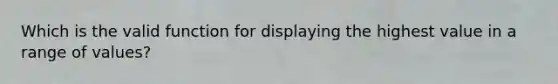 Which is the valid function for displaying the highest value in a range of values?