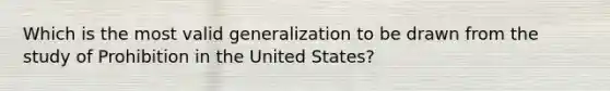 Which is the most valid generalization to be drawn from the study of Prohibition in the United States?