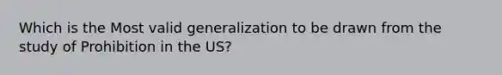 Which is the Most valid generalization to be drawn from the study of Prohibition in the US?