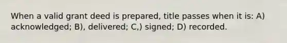 When a valid grant deed is prepared, title passes when it is: A) acknowledged; B), delivered; C,) signed; D) recorded.