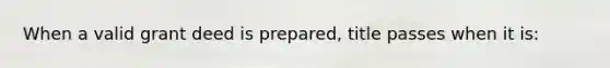 When a valid grant deed is prepared, title passes when it is: