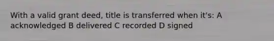 With a valid grant deed, title is transferred when it's: A acknowledged B delivered C recorded D signed