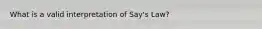 What is a valid interpretation of Say's Law?