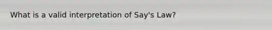 What is a valid interpretation of Say's Law?