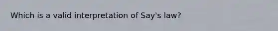 Which is a valid interpretation of Say's law?