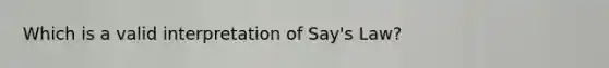 Which is a valid interpretation of Say's Law?