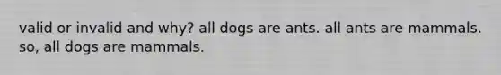 valid or invalid and why? all dogs are ants. all ants are mammals. so, all dogs are mammals.