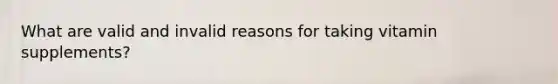 What are valid and invalid reasons for taking vitamin supplements?