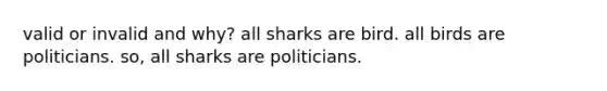 valid or invalid and why? all sharks are bird. all birds are politicians. so, all sharks are politicians.