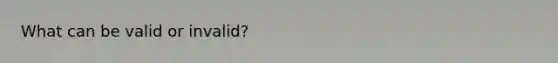 What can be valid or invalid?