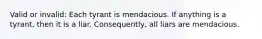 Valid or invalid: Each tyrant is mendacious. If anything is a tyrant, then it is a liar. Consequently, all liars are mendacious.