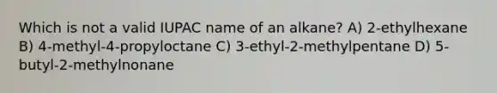 Which is not a valid IUPAC name of an alkane? A) 2-ethylhexane B) 4-methyl-4-propyloctane C) 3-ethyl-2-methylpentane D) 5-butyl-2-methylnonane