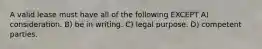 A valid lease must have all of the following EXCEPT A) consideration. B) be in writing. C) legal purpose. D) competent parties.