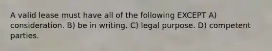 A valid lease must have all of the following EXCEPT A) consideration. B) be in writing. C) legal purpose. D) competent parties.