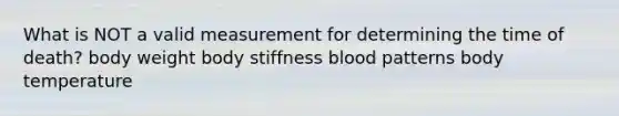 What is NOT a valid measurement for determining the time of death? body weight body stiffness blood patterns body temperature