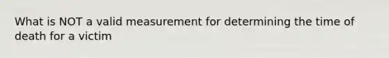 What is NOT a valid measurement for determining the time of death for a victim