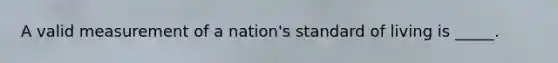 A valid measurement of a nation's standard of living is _____.