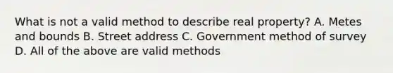 What is not a valid method to describe real property? A. Metes and bounds B. Street address C. Government method of survey D. All of the above are valid methods