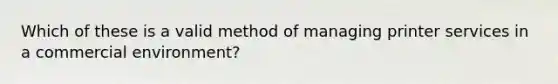 Which of these is a valid method of managing printer services in a commercial environment?