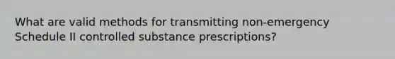 What are valid methods for transmitting non-emergency Schedule II controlled substance prescriptions?