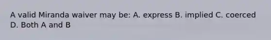 A valid Miranda waiver may be: A. express B. implied C. coerced D. Both A and B