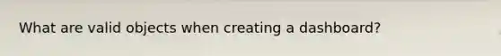 What are valid objects when creating a dashboard?