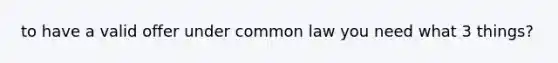 to have a valid offer under common law you need what 3 things?