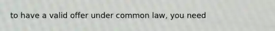 to have a valid offer under common law, you need