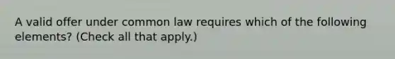 A valid offer under common law requires which of the following elements? (Check all that apply.)