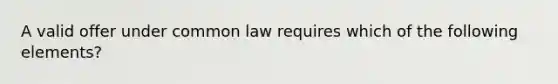 A valid offer under common law requires which of the following elements?