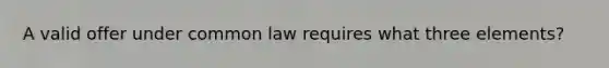 A valid offer under common law requires what three elements?