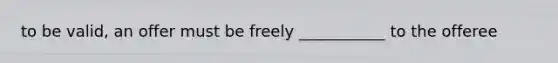 to be valid, an offer must be freely ___________ to the offeree