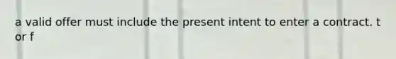 a valid offer must include the present intent to enter a contract. t or f