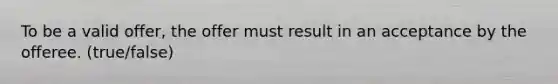 To be a valid offer, the offer must result in an acceptance by the offeree. (true/false)